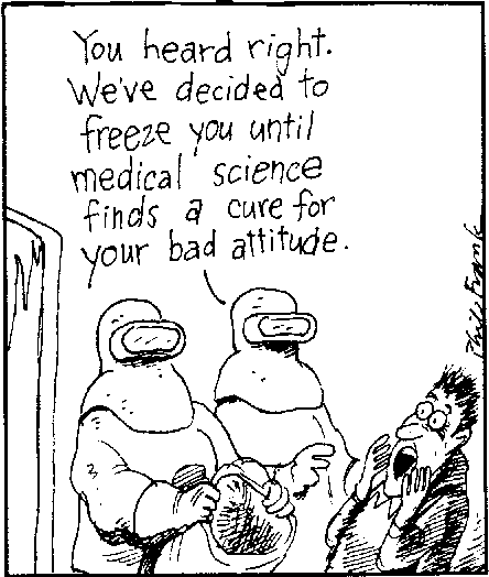 [Cartoon: You heard right.  We've decided to freeze you until medical science finds a cure for your bad attitude.]